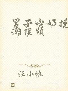 男子吃奶摸乳高潮视频