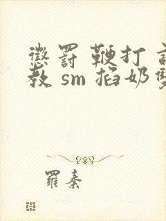 惩罚 鞭打 调教 sm 掐奶双男