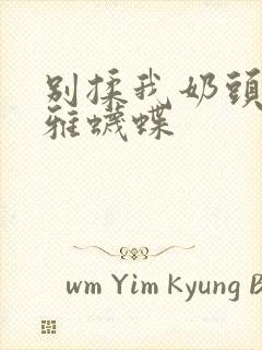 别揉我奶头嗯啊雅蠛蝶