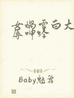 女娲雪白大腿屈辱呻吟