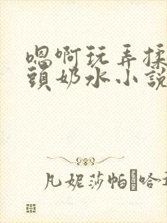 嗯啊玩弄揉捏奶头奶水小说封面