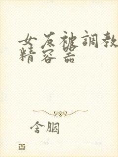 女友被调教为储精容器