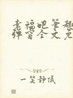 幸福吧笔趣阁无弹窗全文免费阅读