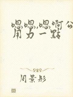 嗯嗯,嗯啊公公用力一点