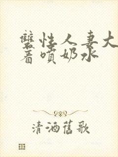 双性人妻大乳晃着喷奶水