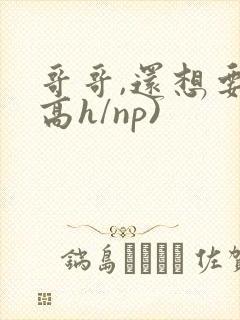 哥哥,还想要(高h/np)
