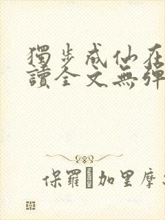 独步成仙在线阅读全文无弹窗