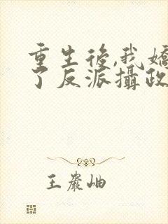 重生后,我娇养了反派摄政王