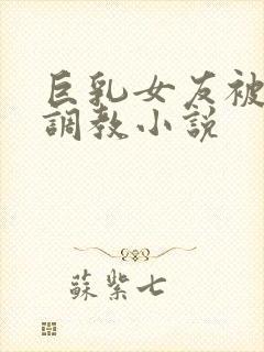 巨乳女友被老头调教小说