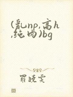 (乱np,高h,纯肉)bg封面