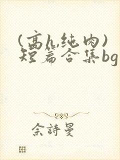 (高h,纯肉)短篇合集bg