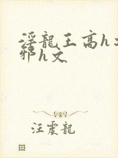 淫龙王高h之淫邪h文
