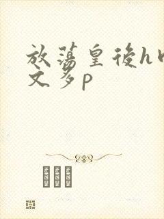 放荡皇后h肉辣文多p