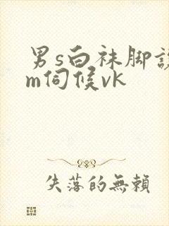 男s白袜脚让男m伺候vk