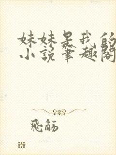 妹妹是我的储精小说笔趣阁全文阅读