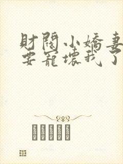 财阀小娇妻叔你要宠坏我了全集