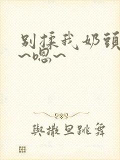 别揉我奶头~啊~嗯~