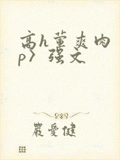 高h荤爽肉〈np〉强文