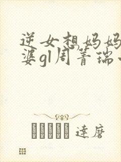 逆女想妈妈做老婆gl周菁瑞小说阅读最