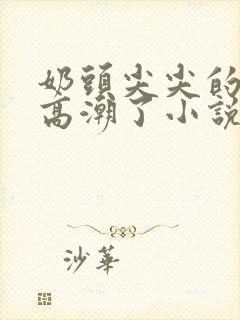 奶头尖尖的被吸高潮了小说