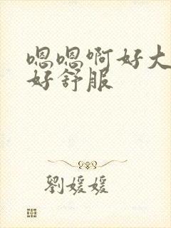 嗯嗯啊好大好爽好舒服