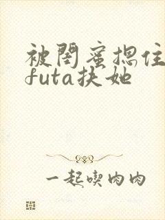 被闺蜜摁住强啪futa扶她