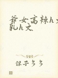 爷女高辣h文乱乳h文