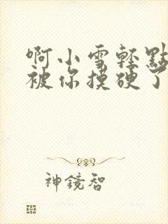 啊小雪轻点奶头被你摸硬了