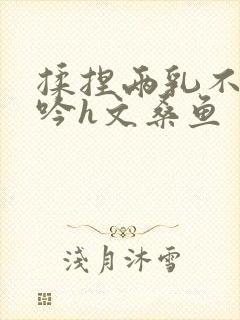 揉捏两乳不停呻吟h文桑鱼