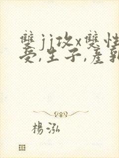 双jj攻x双性受,生子,产乳)