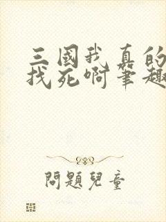 三国我真的只想找死啊笔趣阁