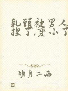 乳头被男人使劲捏了,变小了