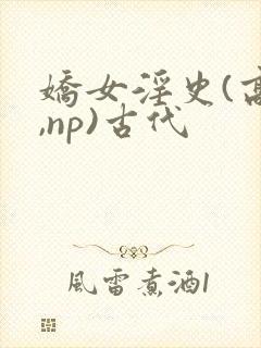 娇女淫史(高h,np)古代