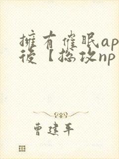 拥有催眠app后【总攻np重口纯肉/