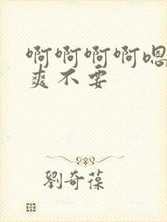 啊啊啊啊嗯嗯好爽不要