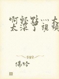 啊轻点灬太粗嗯太深了视频封面