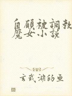 自愿被调教淫堕魔女小说