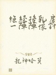 绝经后乳房刺痛一阵阵像针扎一样什么原因