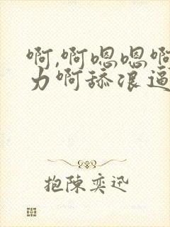 啊,啊嗯嗯啊用力啊舔浪逼