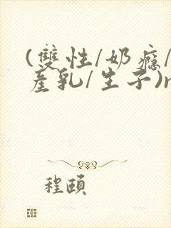 (双性/奶瘾/产乳/生子)np