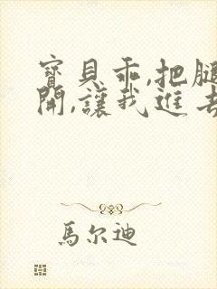 宝贝乖,把腿张开,让我进去