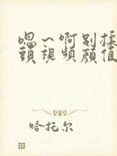 嗯～啊别揉我奶头视频颜值