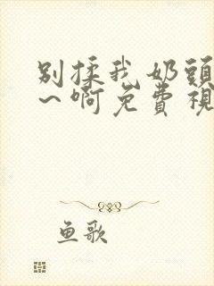 别揉我奶头～嗯～啊免费视频封面