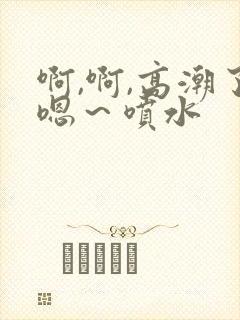 啊,啊,高潮了嗯～喷水