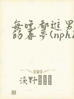 每晚都进男神们的春梦(nph)txt