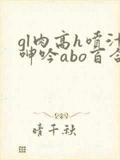 gl肉高h喷汁呻吟abo百合封面