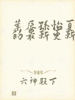 叶辰孙怡夏若雪的最新更新