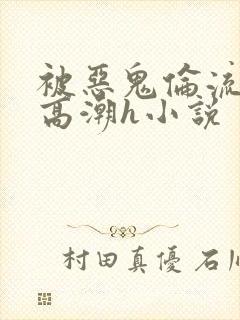 被恶鬼伦流澡到高潮h小说