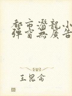 都市潜龙小说无弹窗无广告