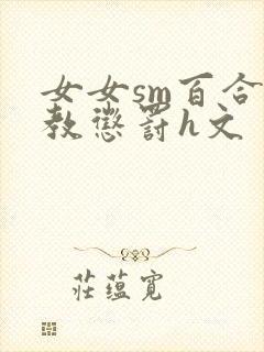 女女sm百合调教惩罚h文